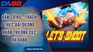 Bắn Cá H5 – Thách Thức Đại Dương Nhận Thưởng Cực Đã DA88
