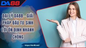Đại Lý DA88 – Giải Pháp Đầu Tư Sinh Lời Ổn Định Nhanh Chóng